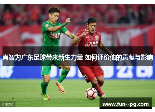 肖智为广东足球带来新生力量 如何评价他的贡献与影响