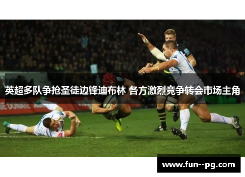 英超多队争抢圣徒边锋迪布林 各方激烈竞争转会市场主角 英超多队争抢圣徒边锋迪布林 各方激烈竞争转会市场主角