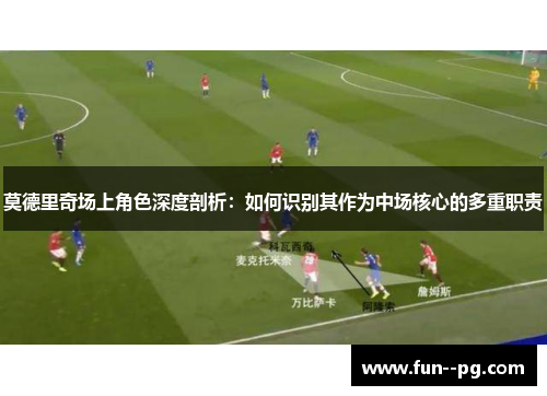 莫德里奇场上角色深度剖析：如何识别其作为中场核心的多重职责