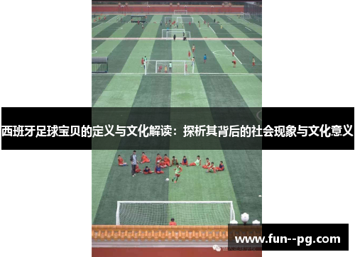 西班牙足球宝贝的定义与文化解读：探析其背后的社会现象与文化意义