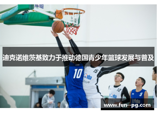 迪克诺维茨基致力于推动德国青少年篮球发展与普及 迪克诺维茨基致力于推动德国青少年篮球发展与普及