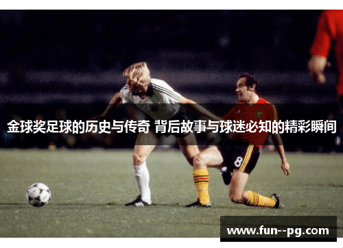 金球奖足球的历史与传奇 背后故事与球迷必知的精彩瞬间 金球奖足球的历史与传奇 背后故事与球迷必知的精彩瞬间