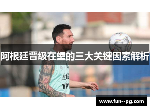 阿根廷晋级在望的三大关键因素解析 阿根廷晋级在望的三大关键因素解析