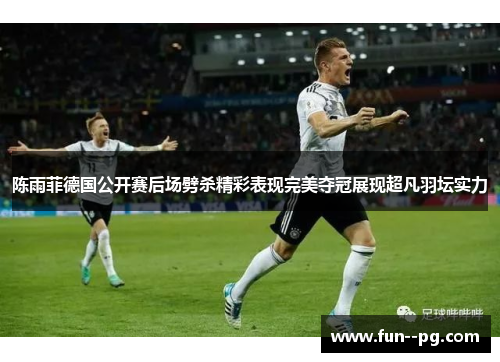 陈雨菲德国公开赛后场劈杀精彩表现完美夺冠展现超凡羽坛实力 陈雨菲德国公开赛后场劈杀精彩表现完美夺冠展现超凡羽坛实力