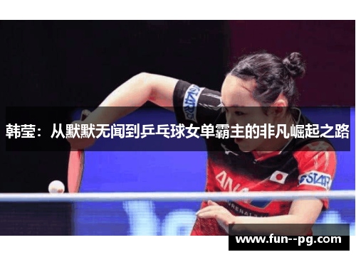 韩莹:从默默无闻到乒乓球女单霸主的非凡崛起之路 韩莹:从默默无闻到乒乓球女单霸主的非凡崛起之路