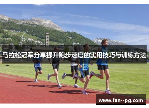 马拉松冠军分享提升跑步速度的实用技巧与训练方法 马拉松冠军分享提升跑步速度的实用技巧与训练方法