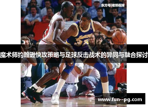 魔术师约翰逊快攻策略与足球反击战术的异同与融合探讨 魔术师约翰逊快攻策略与足球反击战术的异同与融合探讨