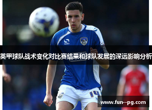 英甲球队战术变化对比赛结果和球队发展的深远影响分析 英甲球队战术变化对比赛结果和球队发展的深远影响分析