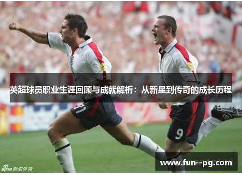 英超球员职业生涯回顾与成就解析：从新星到传奇的成长历程