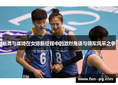 赵勇与匡琦在女排新征程中的激烈角逐与领军风采之争 赵勇与匡琦在女排新征程中的激烈角逐与领军风采之争