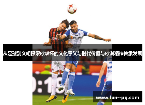 从足球到文明探索欧联杯的文化意义与时代价值与欧洲精神传承发展