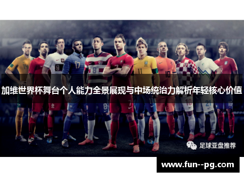 加维世界杯舞台个人能力全景展现与中场统治力解析年轻核心价值 加维世界杯舞台个人能力全景展现与中场统治力解析年轻核心价值