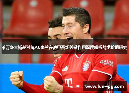 莱万多夫斯基对阵AC米兰在法甲赛场关键作用深度解析战术价值研究 莱万多夫斯基对阵AC米兰在法甲赛场关键作用深度解析战术价值研究