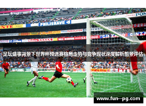 足坛盛事背景下世界杯预选赛格局走势与竞争现状深度解析前景评估