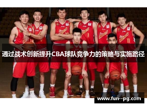 通过战术创新提升CBA球队竞争力的策略与实施路径 通过战术创新提升CBA球队竞争力的策略与实施路径