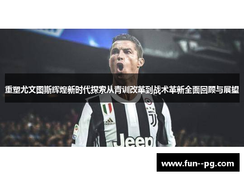 重塑尤文图斯辉煌新时代探索从青训改革到战术革新全面回顾与展望