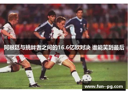 阿根廷与挑衅者之间的16.6亿欧对决 谁能笑到最后