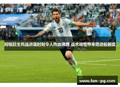 阿根廷生死战逆袭时刻令人热血沸腾 战术调整带来奇迹般翻盘
