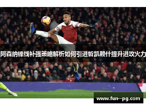 阿森纳锋线补强策略解析如何引进哲凯赖什提升进攻火力