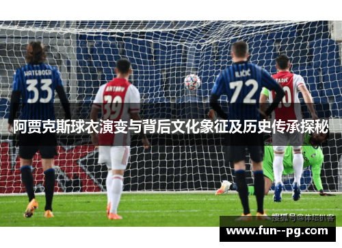 阿贾克斯球衣演变与背后文化象征及历史传承探秘