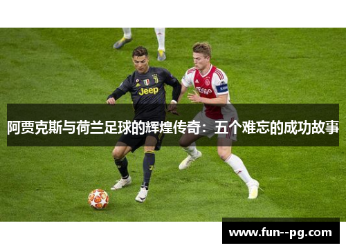 阿贾克斯与荷兰足球的辉煌传奇：五个难忘的成功故事