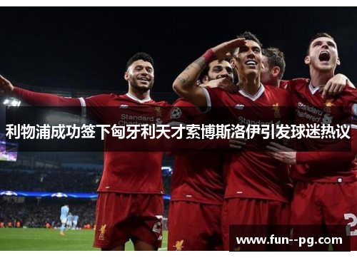 利物浦成功签下匈牙利天才索博斯洛伊引发球迷热议 利物浦成功签下匈牙利天才索博斯洛伊引发球迷热议