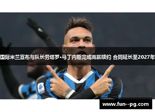 国际米兰宣布与队长劳塔罗·马丁内斯完成高薪续约 合同延长至2027年