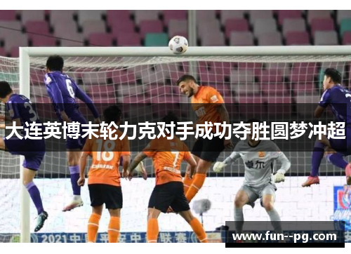大连英博末轮力克对手成功夺胜圆梦冲超 大连英博末轮力克对手成功夺胜圆梦冲超