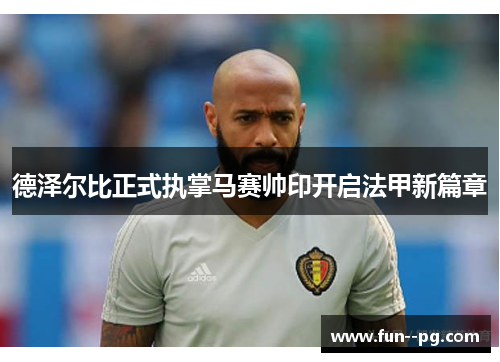 德泽尔比正式执掌马赛帅印开启法甲新篇章 德泽尔比正式执掌马赛帅印开启法甲新篇章
