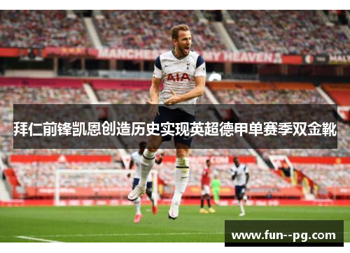拜仁前锋凯恩创造历史实现英超德甲单赛季双金靴 拜仁前锋凯恩创造历史实现英超德甲单赛季双金靴