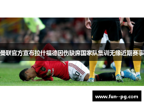 曼联官方宣布拉什福德因伤缺席国家队集训无缘近期赛事