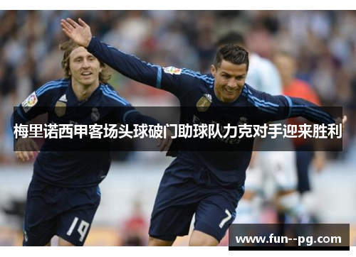 梅里诺西甲客场头球破门助球队力克对手迎来胜利 梅里诺西甲客场头球破门助球队力克对手迎来胜利