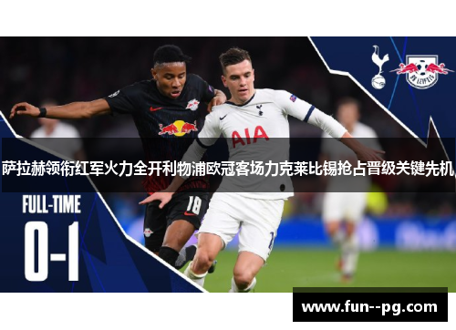 萨拉赫领衔红军火力全开利物浦欧冠客场力克莱比锡抢占晋级关键先机 萨拉赫领衔红军火力全开利物浦欧冠客场力克莱比锡抢占晋级关键先机