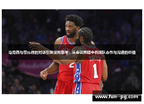 马克西与恩比德的对话引发深刻思考：从会议质疑中看球队合作与沟通的价值