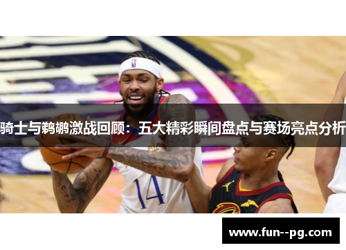 骑士与鹈鹕激战回顾：五大精彩瞬间盘点与赛场亮点分析