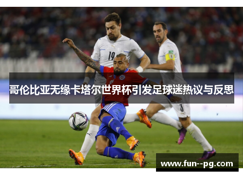 哥伦比亚无缘卡塔尔世界杯引发足球迷热议与反思
