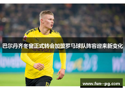 巴尔丹齐冬窗正式转会加盟罗马球队阵容迎来新变化
