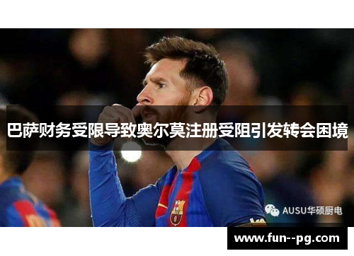 巴萨财务受限导致奥尔莫注册受阻引发转会困境