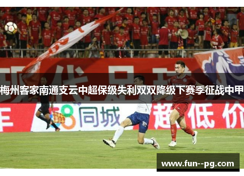 梅州客家南通支云中超保级失利双双降级下赛季征战中甲 梅州客家南通支云中超保级失利双双降级下赛季征战中甲