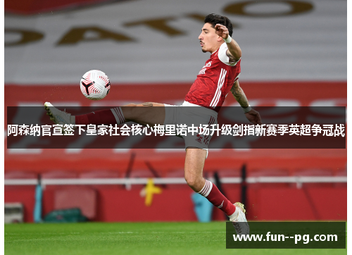 阿森纳官宣签下皇家社会核心梅里诺中场升级剑指新赛季英超争冠战 阿森纳官宣签下皇家社会核心梅里诺中场升级剑指新赛季英超争冠战