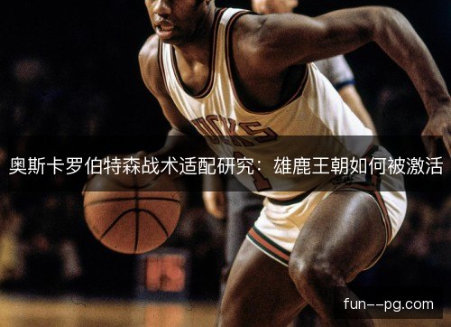 奥斯卡罗伯特森战术适配研究:雄鹿王朝如何被激活 奥斯卡罗伯特森战术适配研究:雄鹿王朝如何被激活